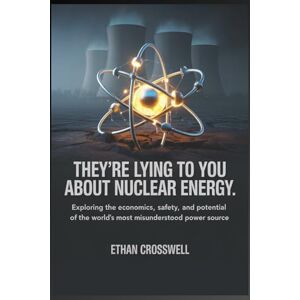 Crosswell, Ethan They're Lying to You About Nuclear Energy: Exploring the Economics, Safety, and Potential of the World’s Most Misunderstood Power Source (Prime Discovery) Crosswell, Ethan They're Lying to You About Nuclear Energy: Exploring the Economics, Safety, and Potential of the World’s Most Misunderstood Power Source (Prime Discovery)