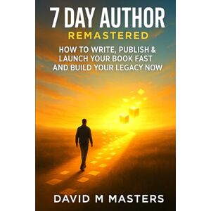 Masters, David M 7 Day Author Remastered: How to Write, Publish & Launch Your Book Fast and Build Your Legacy Now Masters, David M 7 Day Author Remastered: How to Write, Publish & Launch Your Book Fast and Build Your Legacy Now