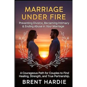 Hardie, Brent Marriage Under Fire: Preventing Divorce, Reclaiming Intimacy & Ending Abuse in Your Marriage: A Courageous Path for Couples to Find Healing, Strength, and True Partnership Hardie, Brent Marriage Under Fire: Preventing Divorce, Reclaiming Intimacy & Ending Abuse in Your Marriage: A Courageous Path for Couples to Find Healing, Strength, and True Partnership