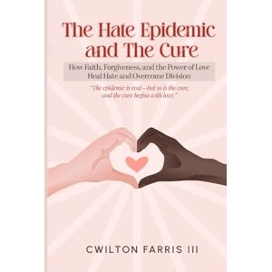 Farris III, CWilton The Hate Epidemic and The Cure: How Faith, Forgiveness, and The Power of Love Heal Hate and Overcome Division Farris III, CWilton The Hate Epidemic and The Cure: How Faith, Forgiveness, and The Power of Love Heal Hate and Overcome Division