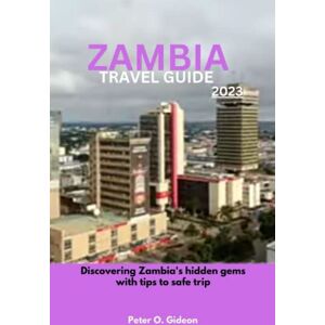 Gideon, Peter O. ZAMBIA TRAVEL GUIDE 2023: Discovering Zambia's hidden gems with tips to safe trip Gideon, Peter O. ZAMBIA TRAVEL GUIDE 2023: Discovering Zambia's hidden gems with tips to safe trip