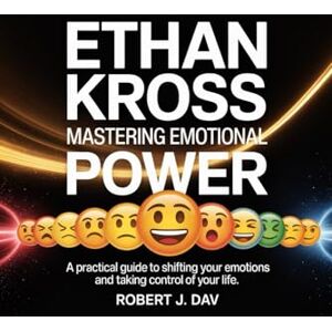 Dav, Robert J. ETHAN KROSS Mastering Emotional Power: A Practical Guide to Shifting Your Emotions and Taking Control of Your Life Dav, Robert J. ETHAN KROSS Mastering Emotional Power: A Practical Guide to Shifting Your Emotions and Taking Control of Your Life