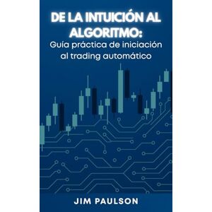 Paulson, Jim De la intuición al algoritmo: Guía práctica de iniciación al trading automático (Trading Automático Paso a Paso) Paulson, Jim De la intuición al algoritmo: Guía práctica de iniciación al trading automático (Trading Automático Paso a Paso)