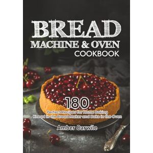 Carwile, Amber Bread Machine & Oven Cookbook: 180 Perfect Recipes for Home Baking. Knead in the Bread Maker and Bake in the Oven (Bread Machine Cookbooks) Carwile, Amber Bread Machine & Oven Cookbook: 180 Perfect Recipes for Home Baking. Knead in the Bread Maker and Bake in the Oven (Bread Machine Cookbooks)