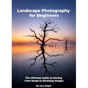 Holpin, Gary Landscape Photography for Beginners: The Ultimate Guide to Moving from Snaps to Stunning Images Holpin, Gary Landscape Photography for Beginners: The Ultimate Guide to Moving from Snaps to Stunning Images