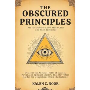 Noor, Kalen C. The Obscured Principles • All You Need to Know Made Clear and Fully Explained: Discover the Ancient Truths of Success, Power, and Spiritual Mastery ... Hidden for Generations (With Illustrations) Noor, Kalen C. The Obscured Principles • All You Need to Know Made Clear and Fully Explained: Discover the Ancient Truths of Success, Power, and Spiritual Mastery ... Hidden for Generations (With Illustrations)