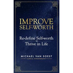 van Soest, CHt Michael Improve Self-Worth: Re-define Self-worth to Thrive in Life van Soest, CHt Michael Improve Self-Worth: Re-define Self-worth to Thrive in Life