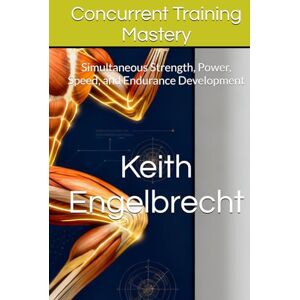 Engelbrecht, Keith Concurrent Training Mastery: Simultaneous Strength, Power, Speed, and Endurance Development (CONCURRENT TRAINING: The Complete System for Multi-Quality Athletic Development) Engelbrecht, Keith Concurrent Training Mastery: Simultaneous Strength, Power, Speed, and Endurance Development (CONCURRENT TRAINING: The Complete System for Multi-Quality Athletic Development)