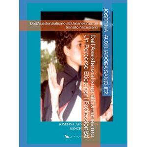 SANCHEZ, JOSEFINA AUXILIADORA Dall'Assistenzialismo all'Umanesimo: Un Percorso Etico per i Professionisti: Dall'Assistenzialismo all'Umanesimo: un transito necessario SANCHEZ, JOSEFINA AUXILIADORA Dall'Assistenzialismo all'Umanesimo: Un Percorso Etico per i Professionisti: Dall'Assistenzialismo all'Umanesimo: un transito necessario