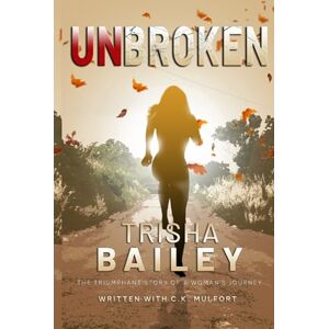 Bailey, Dr. Trisha M. UNBROKEN: The Triumphant Story of a Woman's Journey Bailey, Dr. Trisha M. UNBROKEN: The Triumphant Story of a Woman's Journey