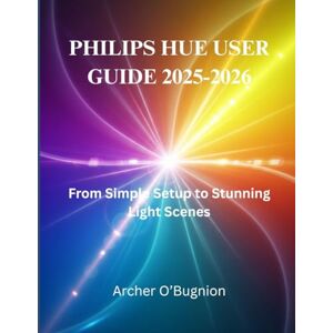 O’Bugnion, Archer Philips Hue User Guide 2025-2026: From Simple Setup to Stunning Light Scenes O’Bugnion, Archer Philips Hue User Guide 2025-2026: From Simple Setup to Stunning Light Scenes