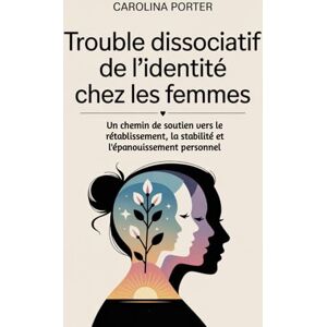 PORTER, CAROLINA Trouble dissociatif de l'identité chez les femmes: Un chemin de soutien vers le rétablissement, la stabilité et l'épanouissement personnel PORTER, CAROLINA Trouble dissociatif de l'identité chez les femmes: Un chemin de soutien vers le rétablissement, la stabilité et l'épanouissement personnel