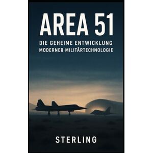 Sterling Area 51 I Die geheime Entwicklung moderner Militärtechnologie: Über ein Labor der Zukunft im Schatten der Wüste Sterling Area 51 I Die geheime Entwicklung moderner Militärtechnologie: Über ein Labor der Zukunft im Schatten der Wüste