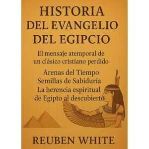 White, Reuben HISTORIA DEL EVANGELIO DEL EGIPCIO:: El mensaje atemporal de un clásico cristiano perdido, Arenas del Tiempo, Semillas de Sabiduría, La herencia espiritual de Egipto al descubierto White, Reuben HISTORIA DEL EVANGELIO DEL EGIPCIO:: El mensaje atemporal de un clásico cristiano perdido, Arenas del Tiempo, Semillas de Sabiduría, La herencia espiritual de Egipto al descubierto