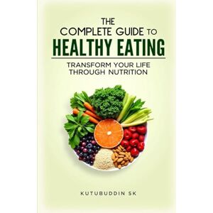 sk, mr kutubuddin The Complete Guide to Healthy Eating: Transform Your Life Through Nutrition sk, mr kutubuddin The Complete Guide to Healthy Eating: Transform Your Life Through Nutrition