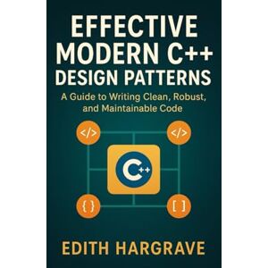 Hargrave, Edith Effective Modern C++ Design Patterns: A Guide to Writing Clean, Robust, and Maintainable Code (The Pragmatic Edith's Guide) Hargrave, Edith Effective Modern C++ Design Patterns: A Guide to Writing Clean, Robust, and Maintainable Code (The Pragmatic Edith's Guide)