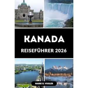 Vogler, Marie O. KANADA REISEFÜHRER 2026: Der ultimative Begleiter für einen Besuch in Kanada: Tipps, Reiserouten und Must-Sees Vogler, Marie O. KANADA REISEFÜHRER 2026: Der ultimative Begleiter für einen Besuch in Kanada: Tipps, Reiserouten und Must-Sees