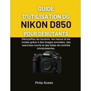 Scales, Philip GUIDE D'UTILISATION DU NIKON D850 POUR DÉBUTANTS: Démystifiez les boutons, les menus et les modes grâce à des images annotées, des exercices courts et des listes de contrôle omniprésentes. Scales, Philip GUIDE D'UTILISATION DU NIKON D850 POUR DÉBUTANTS: Démystifiez les boutons, les menus et les modes grâce à des images annotées, des exercices courts et des listes de contrôle omniprésentes.