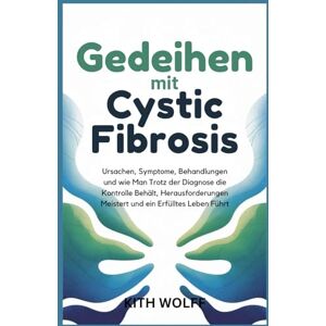 Wolff, Kith Gedeihen mit Cystic Fibrosis: Ursachen, Symptome, Behandlungen und wie man trotz der Diagnose die Kontrolle behält, Herausforderungen meistert und ein erfülltes Leben führt Wolff, Kith Gedeihen mit Cystic Fibrosis: Ursachen, Symptome, Behandlungen und wie man trotz der Diagnose die Kontrolle behält, Herausforderungen meistert und ein erfülltes Leben führt