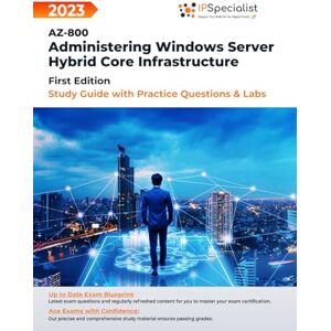 Specialist, IP AZ-800: Administering Windows Server Hybrid Core Infrastructure Study Guide with Practice Questions and Labs: First Edition 2023 Specialist, IP AZ-800: Administering Windows Server Hybrid Core Infrastructure Study Guide with Practice Questions and Labs: First Edition 2023