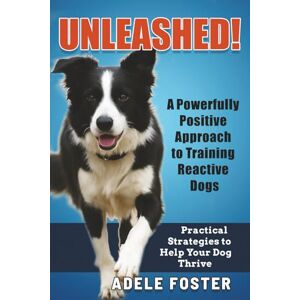 Foster, Adele Unleashed! A Powerfully Positive Approach to Training Reactive Dogs: Practical Strategies to Help Your Dog Thrive Foster, Adele Unleashed! A Powerfully Positive Approach to Training Reactive Dogs: Practical Strategies to Help Your Dog Thrive