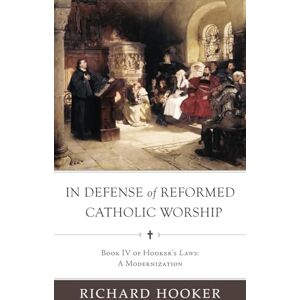 Hooker, Richard In Defense of Reformed Catholic Worship: Book IV of Richard Hooker's Laws: A Modernization Hooker, Richard In Defense of Reformed Catholic Worship: Book IV of Richard Hooker's Laws: A Modernization