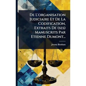 Bentham, Jeremy De L'organisation Judiciaire Et De La Codification, Extraits De (ses) Manuscrits Par Etienne Dumont... Bentham, Jeremy De L'organisation Judiciaire Et De La Codification, Extraits De (ses) Manuscrits Par Etienne Dumont...
