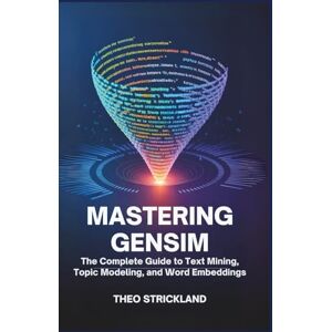 Strickland, Theo Mastering Gensim: The Complete Guide to Text Mining, Topic Modeling, and Word Embeddings: Unlock the Power of Python’s Gensim Library for Data ... Learning (Exploring AI & Mastering Software) Strickland, Theo Mastering Gensim: The Complete Guide to Text Mining, Topic Modeling, and Word Embeddings: Unlock the Power of Python’s Gensim Library for Data ... Learning (Exploring AI & Mastering Software)