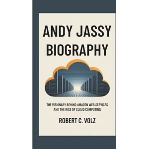 C. Volz, Robert ANDY JASSY BIOGRAPHY: The Visionary Behind Amazon Web Services and the Rise of Cloud Computing C. Volz, Robert ANDY JASSY BIOGRAPHY: The Visionary Behind Amazon Web Services and the Rise of Cloud Computing