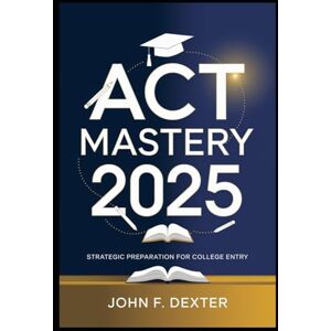 DEXTER, JOHN ACT Mastery 2025 Proven Strategies & Study Hacks for a Top Score: Boost Your Score with High-Impact Techniques, Insider Tips, and Expert-Tested Methods for ACT Success DEXTER, JOHN ACT Mastery 2025 Proven Strategies & Study Hacks for a Top Score: Boost Your Score with High-Impact Techniques, Insider Tips, and Expert-Tested Methods for ACT Success