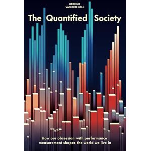van der Kolk, B. Berend The Quantified Society: How Our Obsession with Performance Measurement Shapes the World We Live in van der Kolk, B. Berend The Quantified Society: How Our Obsession with Performance Measurement Shapes the World We Live in