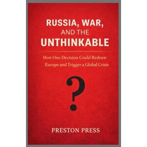 Press, Preston Russia, War, and the Unthinkable: How One Decision Could Redraw Europe and Trigger a Global Crisis Press, Preston Russia, War, and the Unthinkable: How One Decision Could Redraw Europe and Trigger a Global Crisis