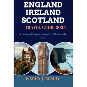 WALIY, KAREN J. ENGLAND IRELAND SCOTLAND TRAVEL GUIDE 2025: A Cultural Compass through the Heart of the Isles WALIY, KAREN J. ENGLAND IRELAND SCOTLAND TRAVEL GUIDE 2025: A Cultural Compass through the Heart of the Isles
