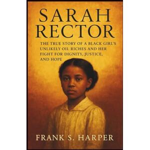 S. HARPER, FRANK SARAH RECTOR: The True Story of a Black Girl’s Unlikely Oil Riches and Her Fight for Dignity, Justice, and Hope S. HARPER, FRANK SARAH RECTOR: The True Story of a Black Girl’s Unlikely Oil Riches and Her Fight for Dignity, Justice, and Hope