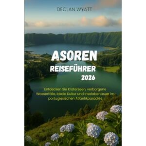WYATT, DECLAN ASOREN-REISEFÜHRER 2026: Entdecken Sie Kraterseen, verborgene Wasserfälle, lokale Kultur und Inselabenteuer im portugiesischen Atlantikparadies WYATT, DECLAN ASOREN-REISEFÜHRER 2026: Entdecken Sie Kraterseen, verborgene Wasserfälle, lokale Kultur und Inselabenteuer im portugiesischen Atlantikparadies