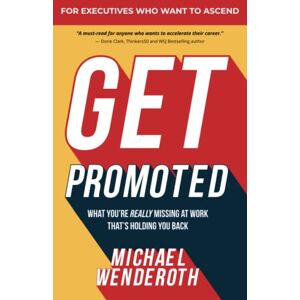 Wenderoth, Michael Get Promoted: What You're Really Missing at Work That's Holding You Back Wenderoth, Michael Get Promoted: What You're Really Missing at Work That's Holding You Back