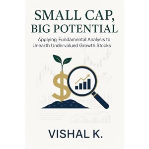 K, Vishal Small Cap, Big Potential: Applying Fundamental Analysis to Unearth Undervalued Growth Stocks K, Vishal Small Cap, Big Potential: Applying Fundamental Analysis to Unearth Undervalued Growth Stocks