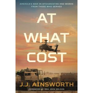 Ainsworth, J.J. At What Cost: America's War in Afghanistan and Words From Those Who Served: 1 Ainsworth, J.J. At What Cost: America's War in Afghanistan and Words From Those Who Served: 1