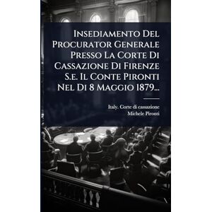 Pironti, Michele Insediamento Del Procurator Generale Presso La Corte Di Cassazione Di Firenze S.e. Il Conte Pironti Nel Di 8 Maggio 1879... Pironti, Michele Insediamento Del Procurator Generale Presso La Corte Di Cassazione Di Firenze S.e. Il Conte Pironti Nel Di 8 Maggio 1879...