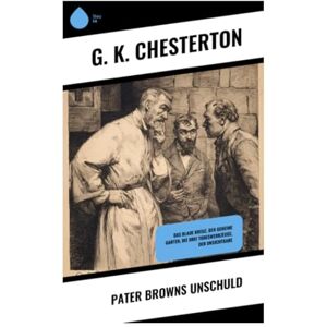Chesterton, G. K. Pater Browns Unschuld: Das blaue Kreuz, Der geheime Garten, Die drei Todeswerkzeuge, Der Unsichtbare Chesterton, G. K. Pater Browns Unschuld: Das blaue Kreuz, Der geheime Garten, Die drei Todeswerkzeuge, Der Unsichtbare