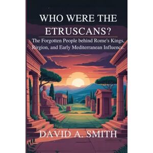 A.Smith, David Who Were the Etruscans?: The Forgotten People Behind Rome’s Kings, Religion, and Early Mediterranean Influence A.Smith, David Who Were the Etruscans?: The Forgotten People Behind Rome’s Kings, Religion, and Early Mediterranean Influence