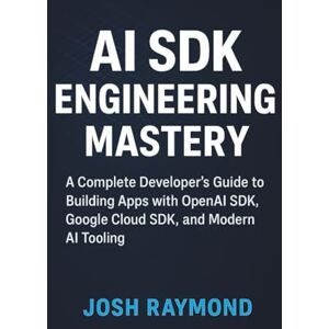 RAYMOND, JOSH AI SDK Engineering Mastery: A Complete Developer’s Guide to Building Apps with OpenAI SDK, Google Cloud SDK, and Modern AI Tooling RAYMOND, JOSH AI SDK Engineering Mastery: A Complete Developer’s Guide to Building Apps with OpenAI SDK, Google Cloud SDK, and Modern AI Tooling