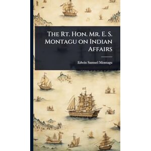 Montagu, Edwin Samuel The Rt. Hon. Mr. E. S. Montagu on Indian Affairs Montagu, Edwin Samuel The Rt. Hon. Mr. E. S. Montagu on Indian Affairs