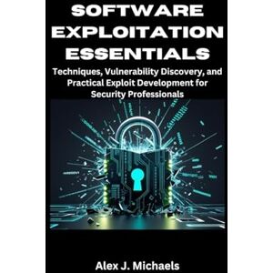 Michaels, Alex J. Software Exploitation Essentials: Techniques, Vulnerability Discovery, and Practical Exploit Development for Security Professionals Michaels, Alex J. Software Exploitation Essentials: Techniques, Vulnerability Discovery, and Practical Exploit Development for Security Professionals