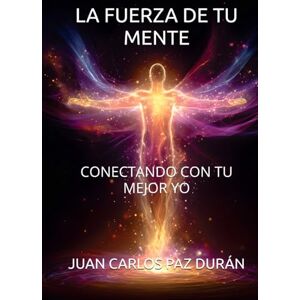 PAZ DURÁN, JUAN CARLOS LA FUERZA DE TU MENTE: CONECTANDO CON TU MEJOR YO PAZ DURÁN, JUAN CARLOS LA FUERZA DE TU MENTE: CONECTANDO CON TU MEJOR YO