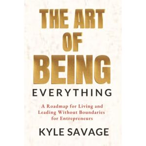 Savage, Kyle The Art of Being Everything: A Roadmap for Living and Leading Without Boundaries for Entrepreneurs Savage, Kyle The Art of Being Everything: A Roadmap for Living and Leading Without Boundaries for Entrepreneurs