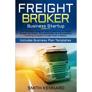 Kennard, Smith Freight Broker Business Startup: The Complete Guide on How to Become a Freight Broker and Start, Run and Scale-Up a Successful Trucking Company in Less Than 4 Weeks. Includes Business Plan Templates Kennard, Smith Freight Broker Business Startup: The Complete Guide on How to Become a Freight Broker and Start, Run and Scale-Up a Successful Trucking Company in Less Than 4 Weeks. Includes Business Plan Templates