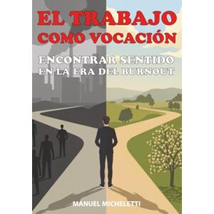 Micheletti, Manuel El Trabajo como Vocación: Encontrar Sentido en la Era del Burnout Micheletti, Manuel El Trabajo como Vocación: Encontrar Sentido en la Era del Burnout