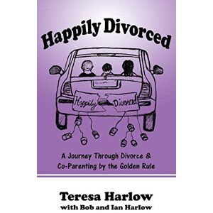 Harlow, Teresa Happily Divorced: A Journey Through Divorce & Co-Parenting by the Golden Rule Harlow, Teresa Happily Divorced: A Journey Through Divorce & Co-Parenting by the Golden Rule