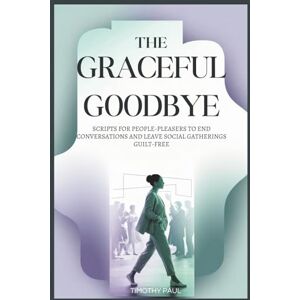 PAUL, TIMOTHY THE GRACEFUL GOODBYE: Scripts for People-Pleasers to End Conversations and Leave Social Gatherings Guilt-Free (Self-Help) PAUL, TIMOTHY THE GRACEFUL GOODBYE: Scripts for People-Pleasers to End Conversations and Leave Social Gatherings Guilt-Free (Self-Help)